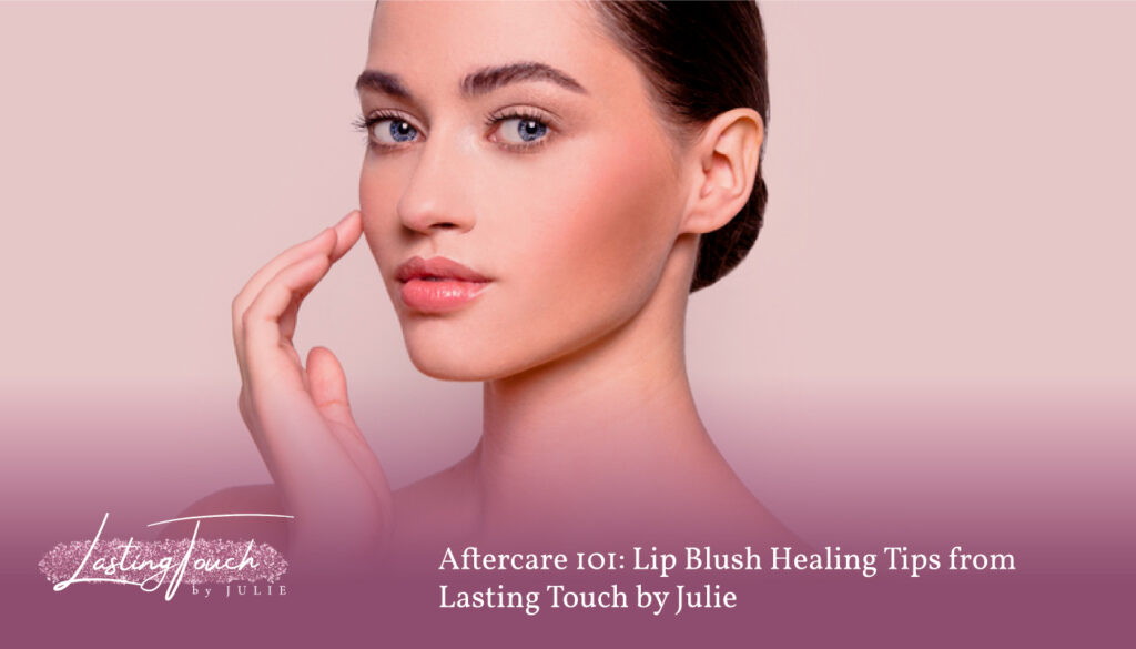 Aftercare 101: Lip Blush Healing Tips from Lasting Touch by Julie - lip blush huntington beach ca - huntington beach lip blush - lip blush near me - lip blush studio huntington beach - lip blush huntington beach california